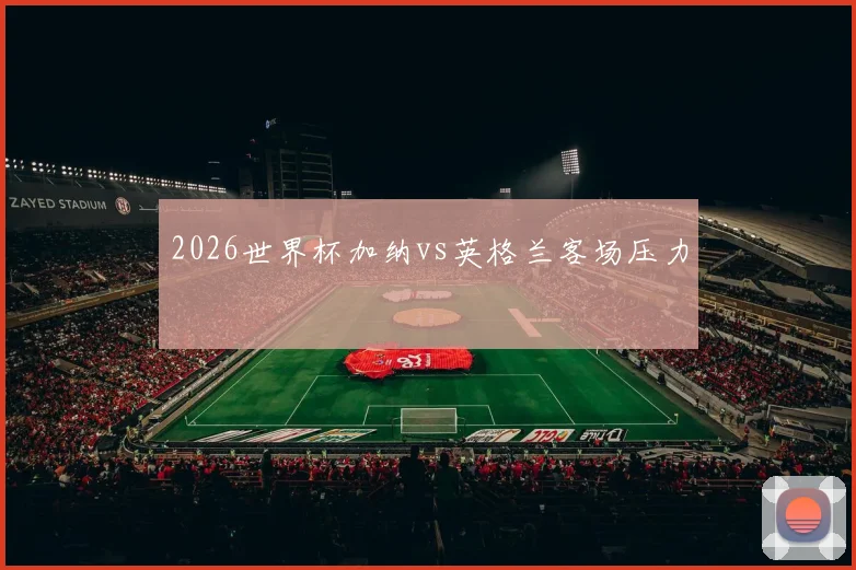 2026世界杯加纳vs英格兰客场压力