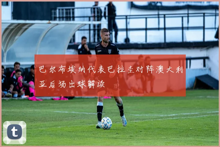 巴尔布埃纳代表巴拉圭对阵澳大利亚后场出球解读