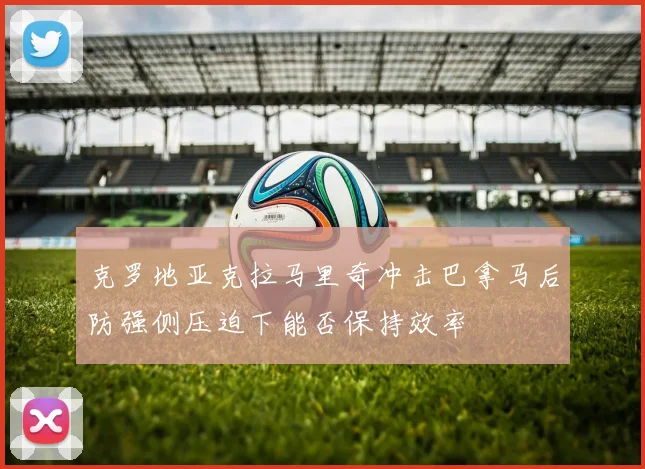 克罗地亚克拉马里奇冲击巴拿马后防强侧压迫下能否保持效率