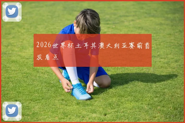 2026世界杯土耳其澳大利亚赛前首发看点