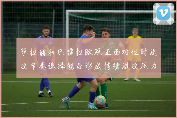 萨拉赫和巴雷拉欧冠正面对位时进攻节奏选择能否形成持续进攻压力