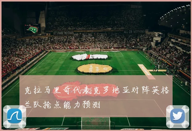 克拉马里奇代表克罗地亚对阵英格兰队抢点能力预测