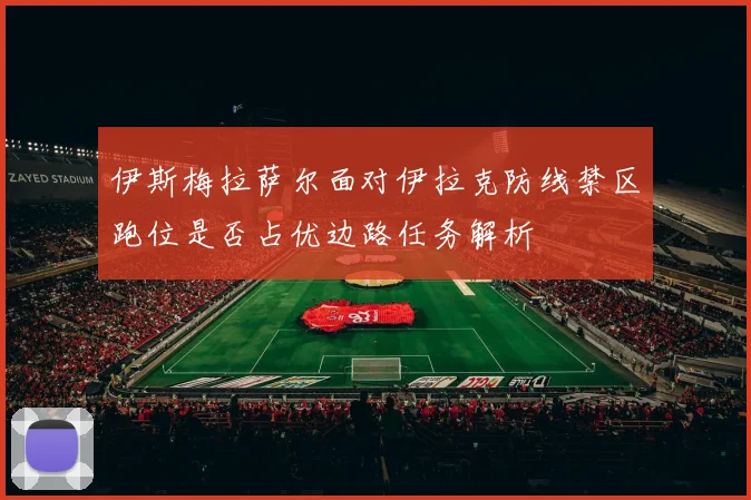 伊斯梅拉萨尔面对伊拉克防线禁区跑位是否占优边路任务解析