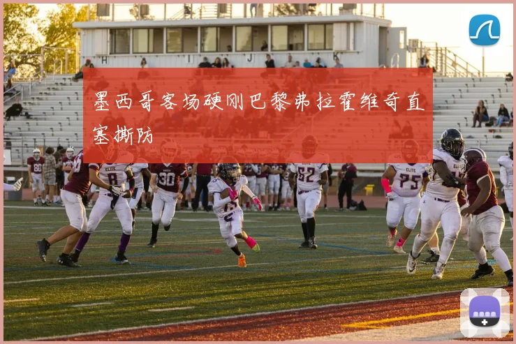 墨西哥客场硬刚巴黎弗拉霍维奇直塞撕防