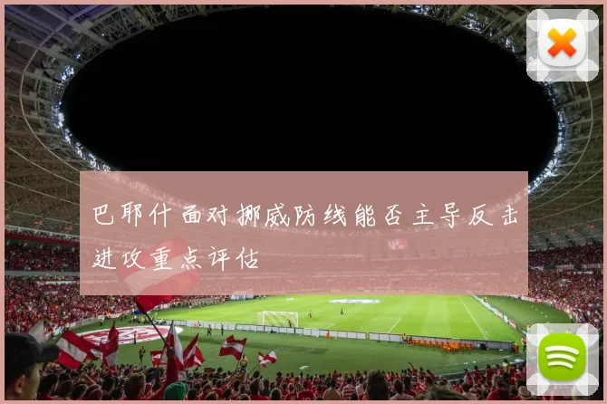 巴耶什面对挪威防线能否主导反击进攻重点评估