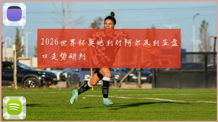 2026世界杯奥地利对阿尔及利亚盘口走势研判