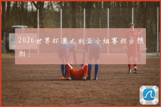 2026世界杯澳大利亚小组赛积分预测
