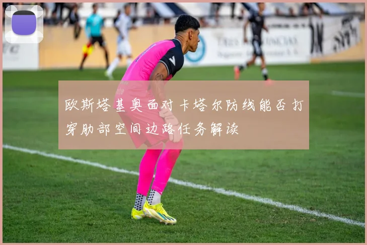 欧斯塔基奥面对卡塔尔防线能否打穿肋部空间边路任务解读