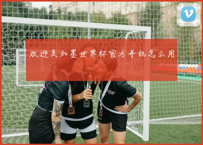 欢迎美加墨世界杯官方手机怎么用