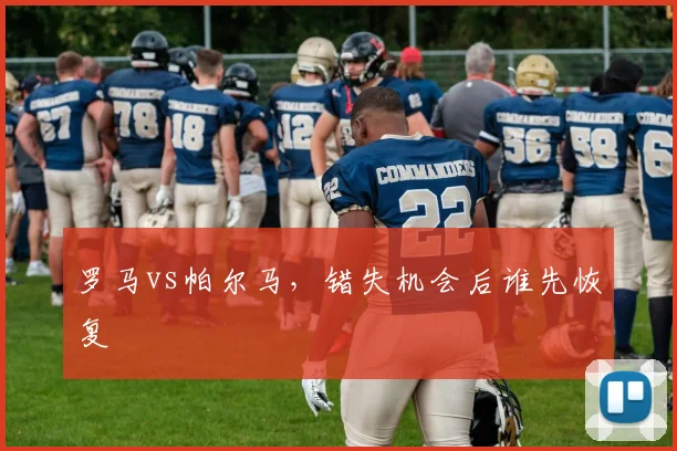 罗马vs帕尔马,错失机会后谁先恢复