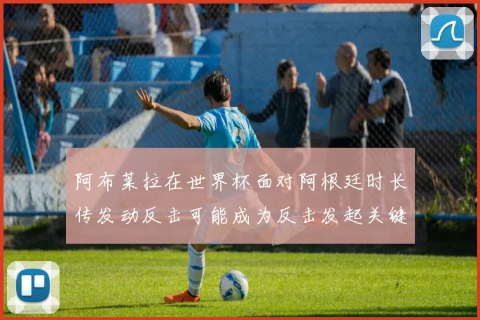 阿布莱拉在世界杯面对阿根廷时长传发动反击可能成为反击发起关键