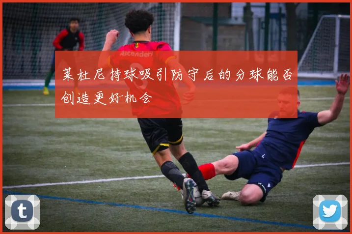 莱杜尼持球吸引防守后的分球能否创造更好机会