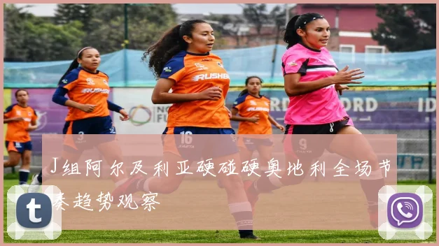 J组阿尔及利亚硬碰硬奥地利全场节奏趋势观察
