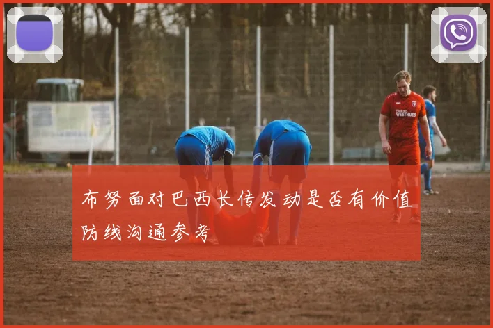 布努面对巴西长传发动是否有价值防线沟通参考
