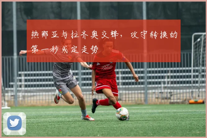 热那亚与拉齐奥交锋，攻守转换的第一秒或定走势