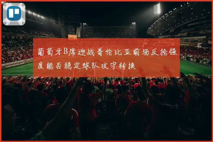 葡萄牙B席迎战哥伦比亚前场反抢强度能否稳定球队攻守转换